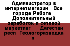 Администратор в интернетмагазин - Все города Работа » Дополнительный заработок и сетевой маркетинг   . Дагестан респ.,Геологоразведка п.